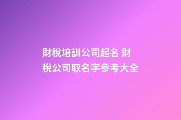 財稅培訓公司起名 財稅公司取名字參考大全-第1張-公司起名-玄機派